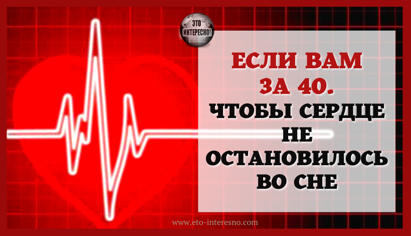 ЕСЛИ ВАМ ЗА 40. ЧТОБЫ СЕРДЦЕ НЕ ОСТАНОВИЛОСЬ ВО СНЕ -ВОТ ЧТО НУЖНО ЗНАТЬ!