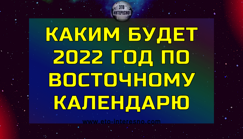 ВОТ КАКИМ БУДЕТ 2022 ГОД ПО ВОСТОЧНОМУ КАЛЕНДАРЮ