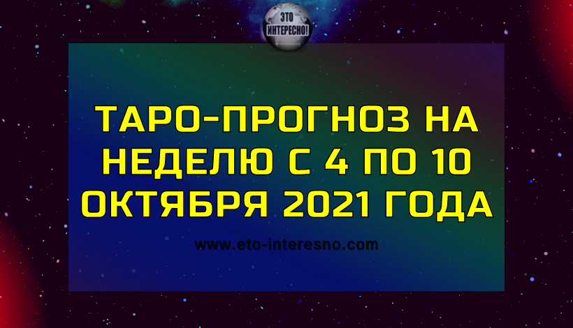 ТАРО-ПРОГНОЗ НА НЕДЕЛЮ С 4 ПО 10 ОКТЯБРЯ 2021 ГОДА