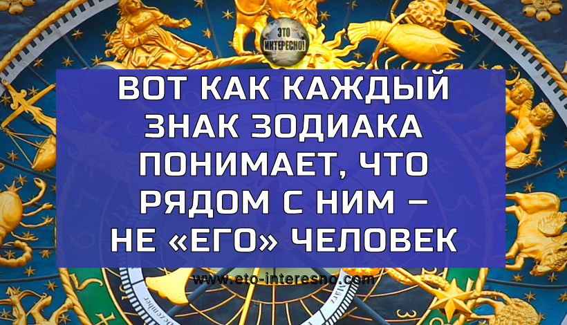 ВОТ КАК КАЖДЫЙ ЗНАК ЗОДИАКА ПОНИМАЕТ, ЧТО РЯДОМ С НИМ – НЕ «ЕГО» ЧЕЛОВЕК