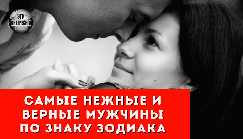 САМЫЕ НЕЖНЫЕ И ВЕРНЫЕ МУЖЧИНЫ ПО ЗНАКУ ЗОДИАКА