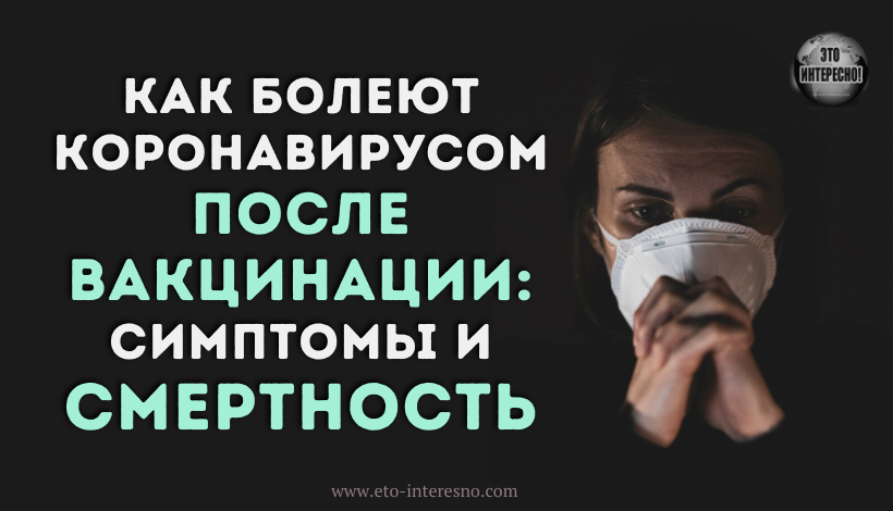 КАК БОЛЕЮТ КОРОНАВИРУСОМ ПОСЛЕ ВАКЦИНАЦИИ: СИМПТОМЫ И СМЕРТНОСТЬ