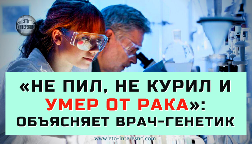 «НЕ ПИЛ, НЕ КУРИЛ И УМЕР ОТ РАКА»: ЧТО ВАЖНЕЕ — НАСЛЕДСТВЕННОСТЬ ИЛИ ОБРАЗ ЖИЗНИ, ОБЪЯСНИЛ ВРАЧ-ГЕНЕТИК