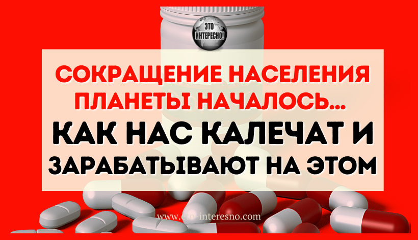 СОКРАЩЕНИЕ НАСЕЛЕНИЯ ПЛАНЕТЫ НАЧАЛОСЬ… КАК НАС КАЛЕЧАТ И ЗАРАБАТЫВАЮТ НА ЭТОМ