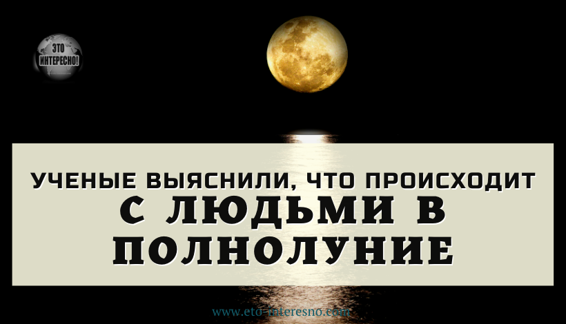 УЧЕНЫЕ ВЫЯСНИЛИ, ЧТО ПРОИСХОДИТ С ЛЮДЬМИ В ПОЛНОЛУНИЕ