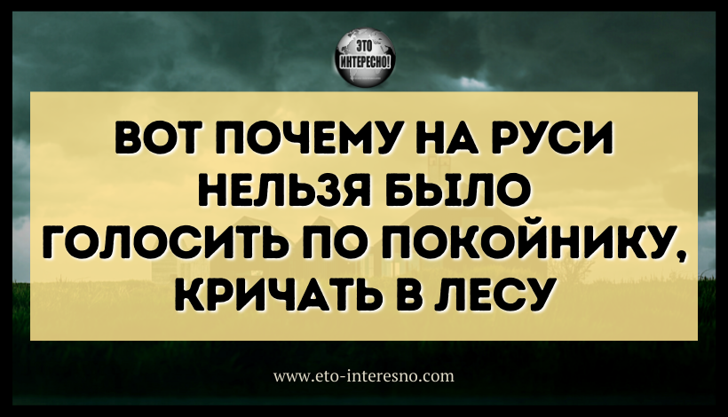 ВОТ ПОЧЕМУ НА РУСИ НЕЛЬЗЯ БЫЛО ГОЛОСИТЬ ПО ПОКОЙНИКУ, КРИЧАТЬ В ЛЕСУ, А МОЛЧАНИЕ СЧИТАЛИ «ЗОЛОТОМ»