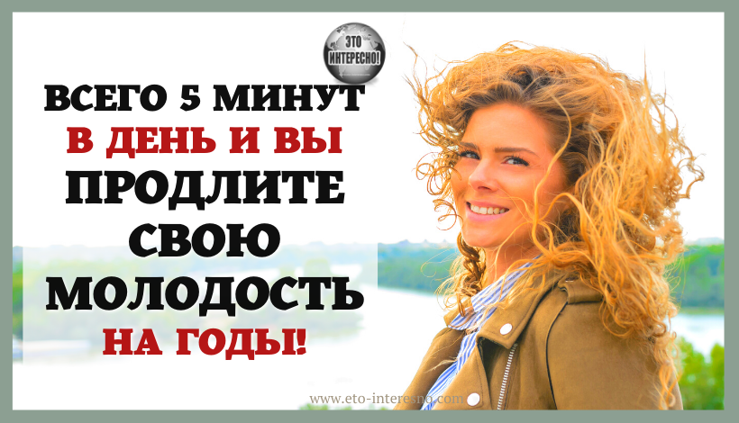 ВСЕГО 5 МИНУТ В ДЕНЬ И ВЫ ПРОДЛИТЕ СВОЮ МОЛОДОСТЬ НА ГОДЫ!