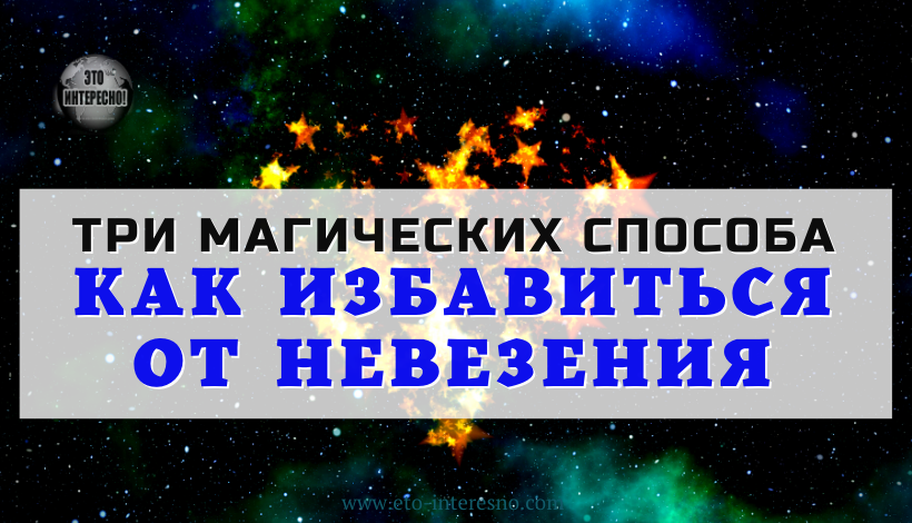 КАК ИЗБАВИТЬСЯ ОТ НЕВЕЗЕНИЯ: ТРИ МАГИЧЕСКИХ СПОСОБА