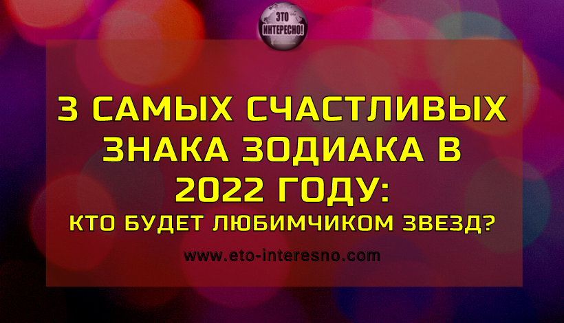 3 САМЫХ СЧАСТЛИВЫХ ЗНАКА ЗОДИАКА В 2022 ГОДУ: КТО БУДЕТ ЛЮБИМЧИКОМ ЗВЕЗД?