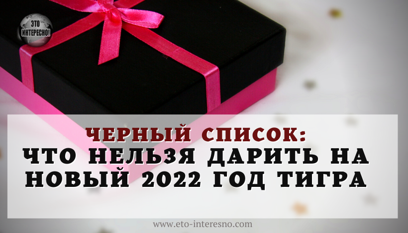 ЧЕРНЫЙ СПИСОК: ЧТО НЕЛЬЗЯ ДАРИТЬ НА НОВЫЙ 2022 ГОД ТИГРА