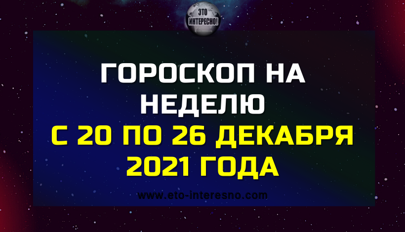 ГОРОСКОП НА НЕДЕЛЮ С 20 ПО 26 ДЕКАБРЯ 2021 ГОДА