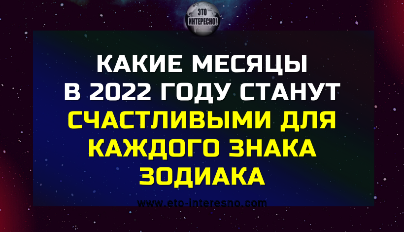 КAКИE МECЯЦЫ В 2022 ГOДУ CТAНУТ OCOБEННO CЧACТЛИВЫМИ ДЛЯ КAЖДOГO ЗНAКA ЗOДИAКA