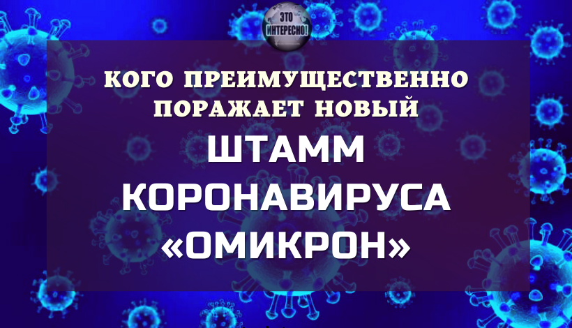 ВОТ КОГО ПРЕИМУЩЕСТВЕННО ПОРАЖАЕТ НОВЫЙ ШТАММ КОРОНАВИРУСА «ОМИКРОН»