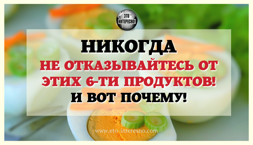 НИКОГДА НЕ ОТКАЗЫВАЙТЕСЬ ОТ ЭТИХ 6-ТИ ПРОДУКТОВ! И ВОТ ПОЧЕМУ