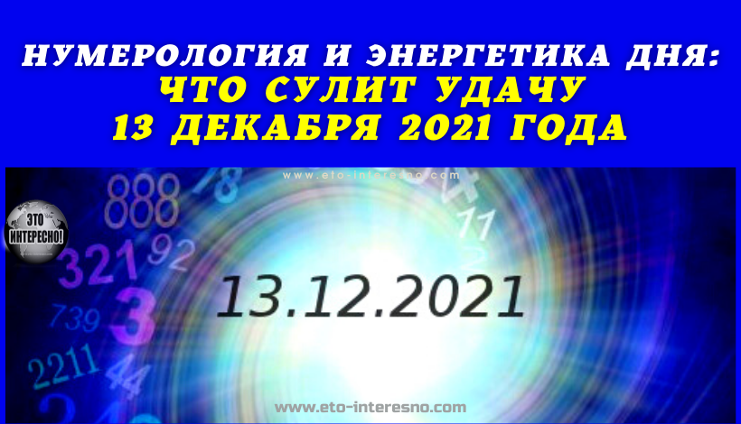 НУМЕРОЛОГИЯ И ЭНЕРГЕТИКА ДНЯ: ЧТО СУЛИТ УДАЧУ 13 ДЕКАБРЯ 2021 ГОДА