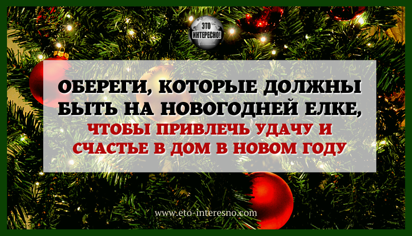 ОБЕРЕГИ, КОТОРЫЕ ДОЛЖНЫ БЫТЬ НА НОВОГОДНЕЙ ЕЛКЕ, ЧТОБЫ ПРИВЛЕЧЬ УДАЧУ И СЧАСТЬЕ В ДОМ В НОВОМ ГОДУ