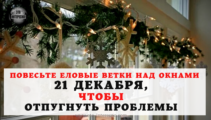 ПОВЕСЬТЕ ЕЛОВЫЕ ВЕТКИ НАД ОКНАМИ 21 ДЕКАБРЯ, ЧТОБЫ ОТПУГНУТЬ ПРОБЛЕМЫ