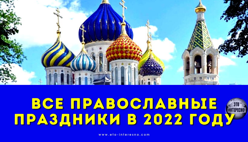 ВСЕ ПРАВОСЛАВНЫЕ ПРАЗДНИКИ В 2022 ГОДУ