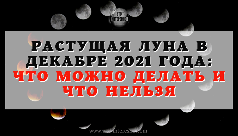 РАСТУЩАЯ ЛУНА В ДЕКАБРЕ 2021 ГОДА: ЧТО МОЖНО ДЕЛАТЬ И ЧТО НЕЛЬЗЯ