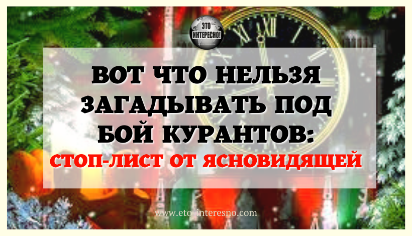 ВОТ ЧТО НЕЛЬЗЯ ЗАГАДЫВАТЬ ПОД БОЙ КУРАНТОВ: СТОП-ЛИСТ ОТ ЯСНОВИДЯЩЕЙ