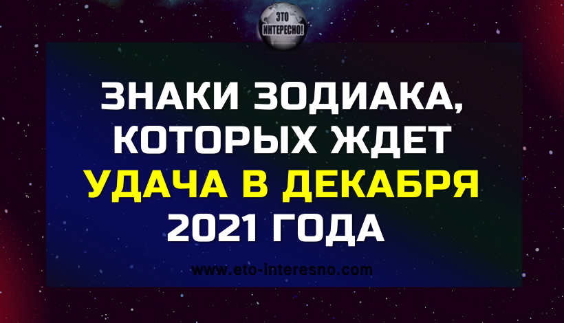 ЗНАКИ ЗОДИАКА, КОТОРЫХ ЖДЕТ УДАЧА В ДЕКАБРЯ 2021 ГОДА