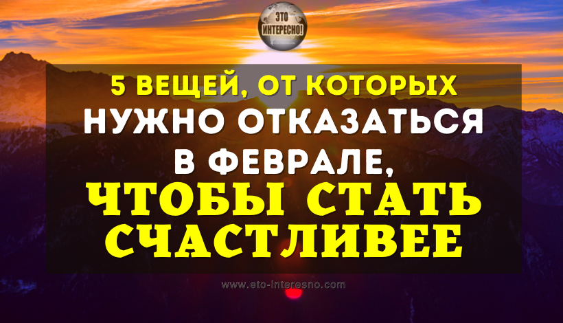 5 ВЕЩЕЙ, ОТ КОТОРЫХ НУЖНО ОТКАЗАТЬСЯ В ФЕВРАЛЕ, ЧТОБЫ СТАТЬ СЧАСТЛИВЕЕ