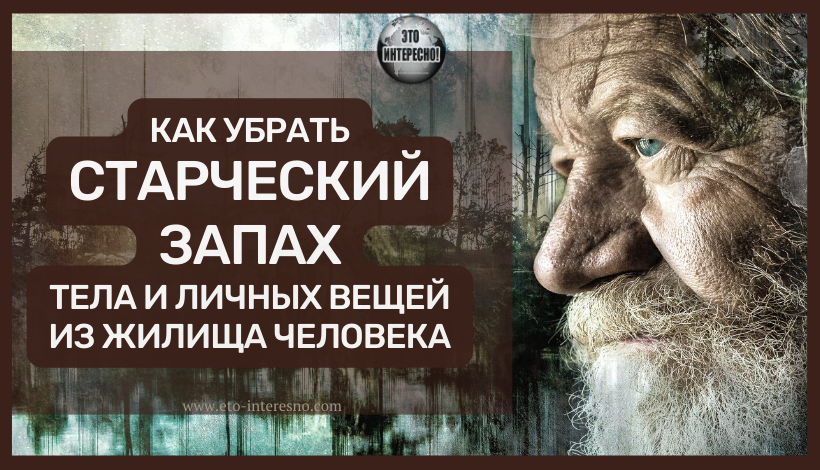 КАК УБРАТЬ СТАРЧЕСКИЙ ЗАПАХ ТЕЛА И ЛИЧНЫХ ВЕЩЕЙ ИЗ ЖИЛИЩА ЧЕЛОВЕКА. У ОДНИХ ОН ПОЯВЛЯЕТСЯ В 75 ЛЕТ, У ДРУГИХ — В 30