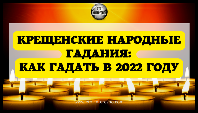 КРЕЩЕНСКИЕ НАРОДНЫЕ ГАДАНИЯ: КАК ГАДАТЬ В 2022 ГОДУ