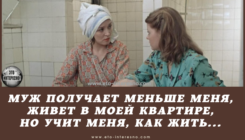 "МУЖ ПОЛУЧАЕТ МЕНЬШЕ МЕНЯ, ЖИВЕТ В МОЕЙ КВАРТИРЕ, НО УЧИТ МЕНЯ, КАК ЖИТЬ, И ГОВОРИТ, ЧТО Я ПЛОХАЯ ХОЗЯЙКА"