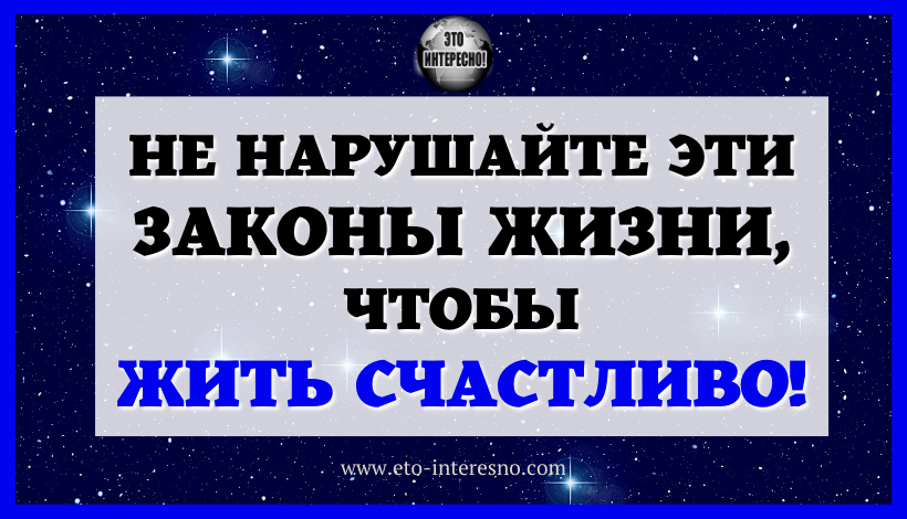 ВСЕЛЕННАЯ НИКОГДА НЕ ПРОЩАЕТ НАРУШЕНИЯ ЭТИХ КАНОНОВ: НЕ НАРУШАЙТЕ ЭТИ ЗАКОНЫ ЖИЗНИ