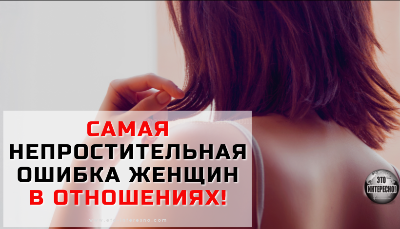 САМАЯ НЕПРОСТИТЕЛЬНАЯ ОШИБКА ЖЕНЩИН В ОТНОШЕНИЯХ!