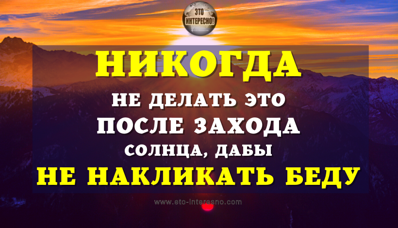 ВОТ ЧТО ЗАПРЕЩЕНО ДЕЛАТЬ ПОСЛЕ ЗАХОДА СОЛНЦА, ДАБЫ НЕ НАКЛИКАТЬ БЕДУ И НЕВЗГОДЫ