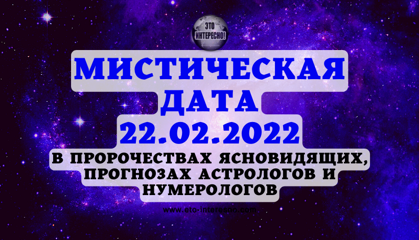 МИСТИЧЕСКАЯ ДАТА 22.02.2022 В ПРОРОЧЕСТВАХ ЯСНОВИДЯЩИХ, ПРОГНОЗАХ АСТРОЛОГОВ И НУМЕРОЛОГОВ