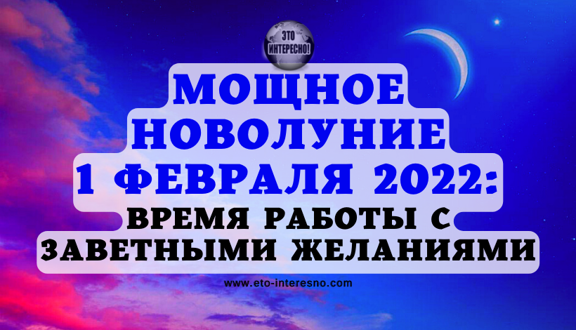 МОЩНОЕ НОВОЛУНИЕ 1 ФЕВРАЛЯ 2022: ВРЕМЯ ПРОБУЖДЕНИЯ И РАБОТЫ С ЗАВЕТНЫМИ ЖЕЛАНИЯМИ