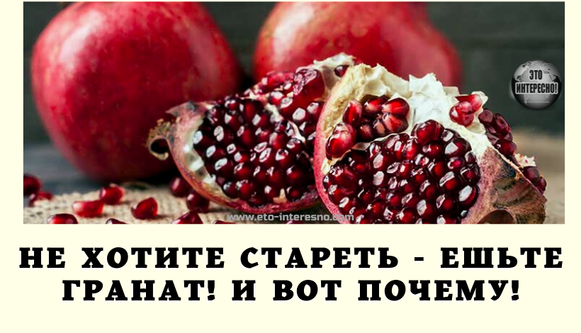 НЕ ХОТИТЕ СТАРЕТЬ — ЕШЬТЕ ГРАНАТ! И ВОТ ПОЧЕМУ!