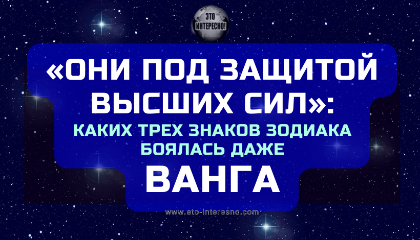 «ОНИ ПОД ЗАЩИТОЙ ВЫСШИХ СИЛ»: КАКИХ ТРЕХ ЗНАКОВ ЗОДИАКА БОЯЛАСЬ ДАЖЕ ВАНГА