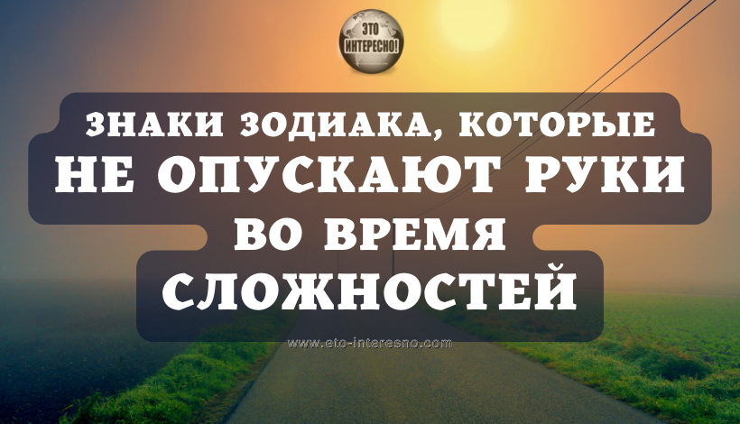 ВОТ КТО ИЗ ЗНАКОВ ЗОДИАКА НЕ ОПУСКАЕТ РУКИ ВО ВРЕМЯ СЛОЖНОСТЕЙ