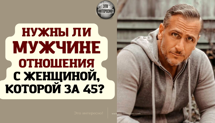 НУЖНЫ ЛИ МУЖЧИНЕ ОТНОШЕНИЯ С ЖЕНЩИНОЙ, КОТОРОЙ ЗА 45? СЧИТАЮ, ЧТО НЕТ