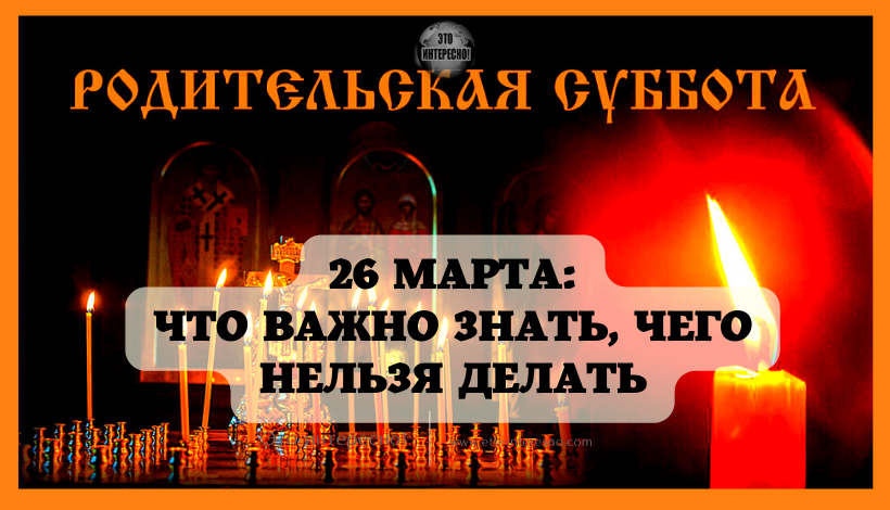 РОДИТЕЛЬСКАЯ СУББОТА 26 МАРТА 2022 ГОДА: ЧТО ВАЖНО ЗНАТЬ, ЧЕГО НЕЛЬЗЯ ДЕЛАТЬ