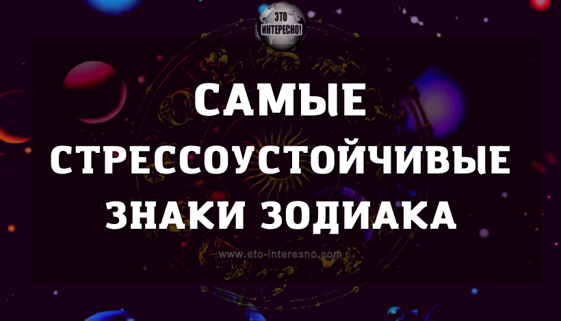 САМЫЕ СТРЕССОУСТОЙЧИВЫЕ ЗНАКИ ЗОДИАКА