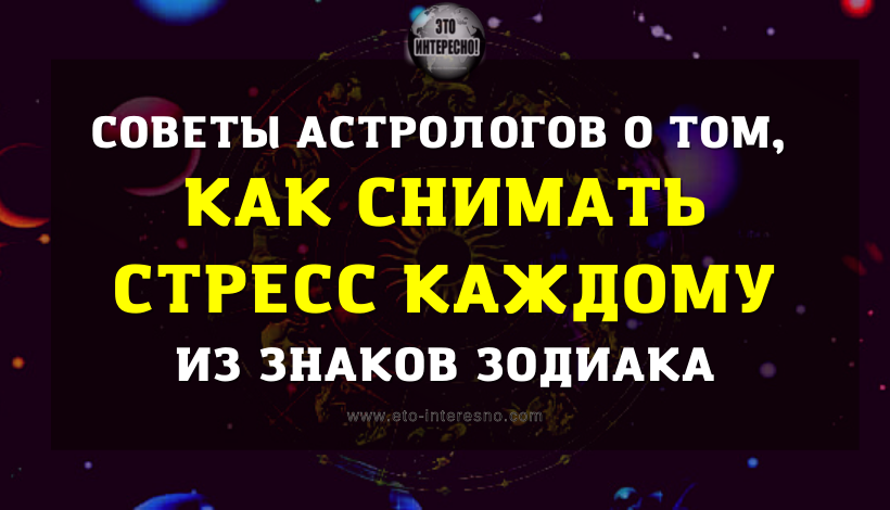 СОВЕТЫ АСТРОЛОГОВ О ТОМ, КАК СНИМАТЬ СТРЕСС КАЖДОМУ ИЗ ЗНАКОВ ЗОДИАКА