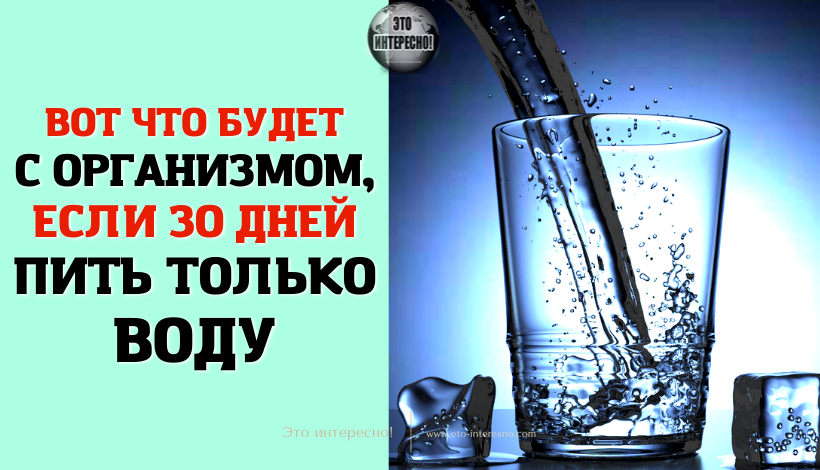 ВОТ ЧТО БУДЕТ С ОРГАНИЗМОМ, ЕСЛИ 30 ДНЕЙ ПИТЬ ТОЛЬКО ВОДУ