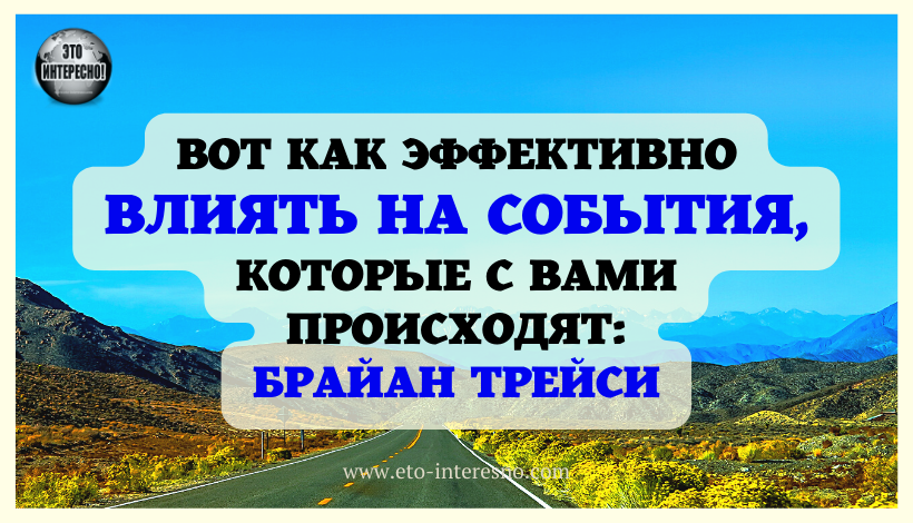 ВОТ КАК ЭФФЕКТИВНО ВЛИЯТЬ НА СОБЫТИЯ, КОТОРЫЕ С ВАМИ ПРОИСХОДЯТ: БРАЙАН ТРЕЙСИ