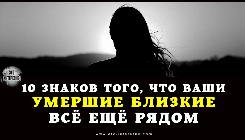 10 ЗНАКОВ ТОГО, ЧТО ВАШИ УМЕРШИЕ БЛИЗКИЕ ВСЁ ЕЩЁ РЯДОМ