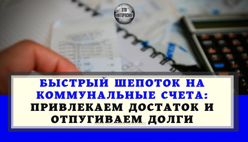 БЫСТРЫЙ ШЕПОТОК НА КОММУНАЛЬНЫЕ СЧЕТА: ПРИВЛЕКАЕМ ДОСТАТОК И ОТПУГИВАЕМ ДОЛГИ