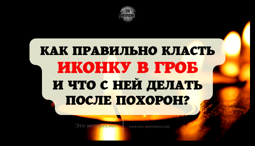 КАК ПРАВИЛЬНО КЛАСТЬ ИКОНКУ В ГРОБ И ЧТО С НЕЙ ДЕЛАТЬ ПОСЛЕ ПОХОРОН?