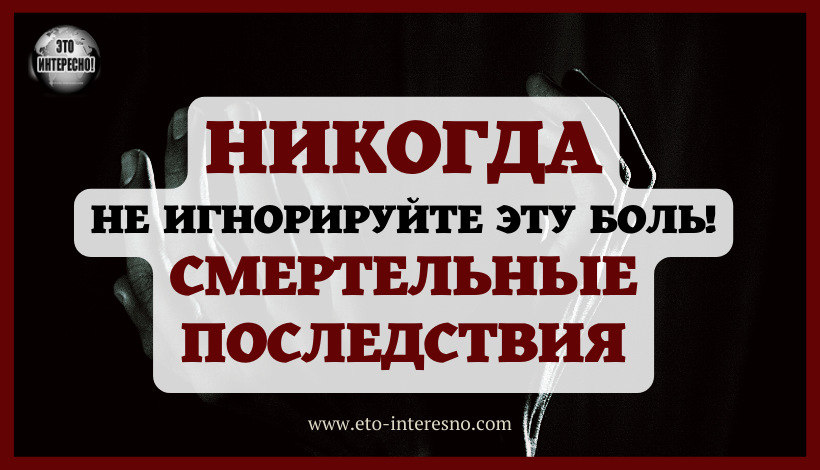 НИКОГДА НЕ ИГНОРИРУЙТЕ ЭТУ БОЛЬ. ОНА МОЖЕТ ИМЕТЬ СМЕРТЕЛЬНЫЕ ПОСЛЕДСТВИЯ