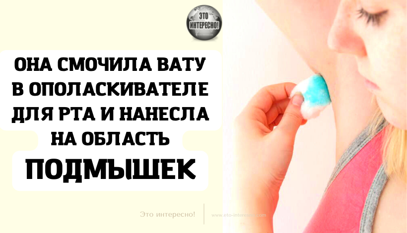 ОНА СМОЧИЛА ВАТУ В ОПОЛАСКИВАТЕЛЕ ДЛЯ РТА И НАНЕСЛА НА ОБЛАСТЬ ПОДМЫШЕК. ЭФФЕКТ ПРОСТО ОШЕЛОМЛЯЕТ!