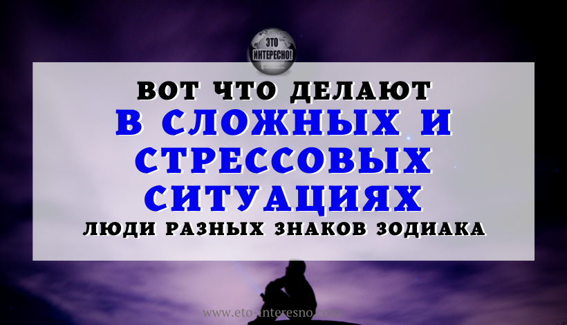 ВОТ ЧТО ДЕЛАЮТ В СЛОЖНЫХ И СТРЕССОВЫХ СИТУАЦИЯХ ЛЮДИ РАЗНЫХ ЗНАКОВ ЗОДИАКА