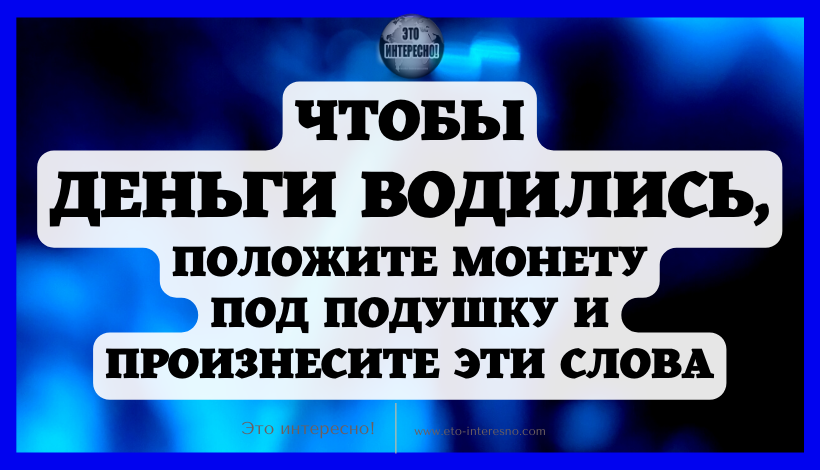 ЧТОБЫ ДЕНЬГИ ВОДИЛИСЬ, ПОЛОЖИТЕ МОНЕТУ ПОД ПОДУШКУ И ПРОИЗНЕСИТЕ ЭТИ СЛОВА